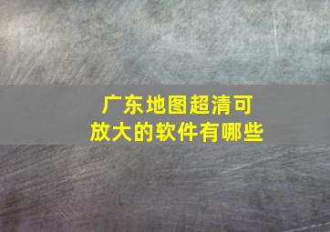 广东地图超清可放大的软件有哪些