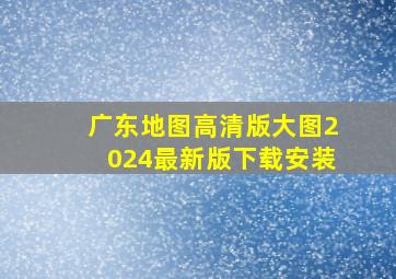 广东地图高清版大图2024最新版下载安装