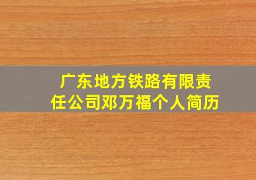 广东地方铁路有限责任公司邓万福个人简历