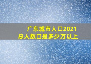 广东城市人口2021总人数口是多少万以上