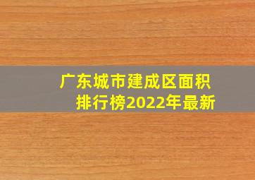 广东城市建成区面积排行榜2022年最新