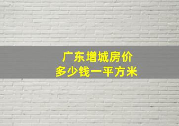 广东增城房价多少钱一平方米