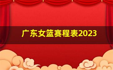 广东女篮赛程表2023