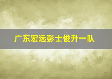 广东宏远彭士俊升一队