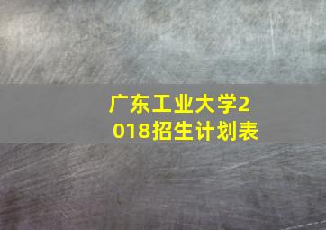 广东工业大学2018招生计划表