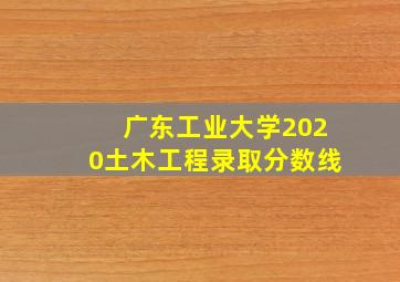 广东工业大学2020土木工程录取分数线