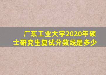 广东工业大学2020年硕士研究生复试分数线是多少