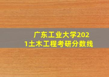 广东工业大学2021土木工程考研分数线