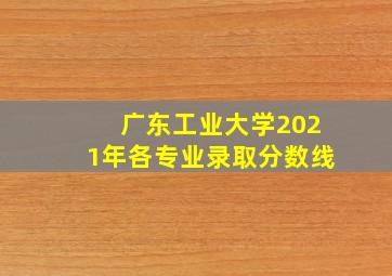 广东工业大学2021年各专业录取分数线