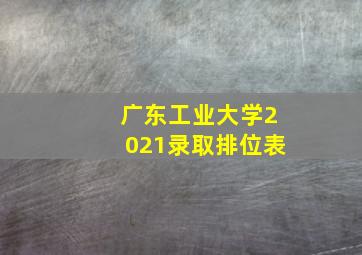 广东工业大学2021录取排位表