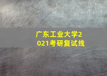 广东工业大学2021考研复试线