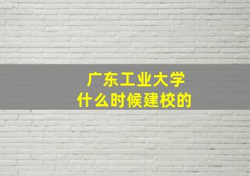 广东工业大学什么时候建校的