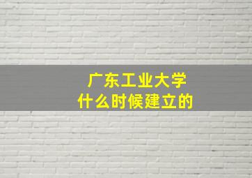 广东工业大学什么时候建立的