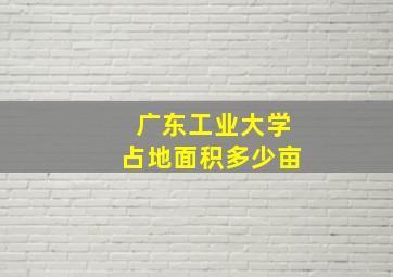 广东工业大学占地面积多少亩