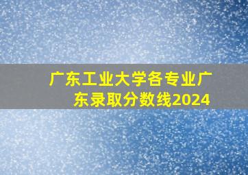 广东工业大学各专业广东录取分数线2024