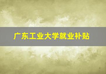 广东工业大学就业补贴