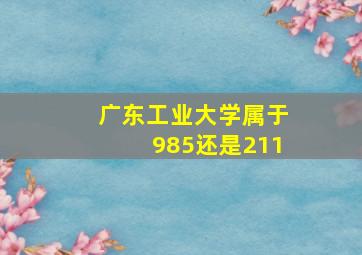 广东工业大学属于985还是211