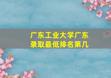 广东工业大学广东录取最低排名第几