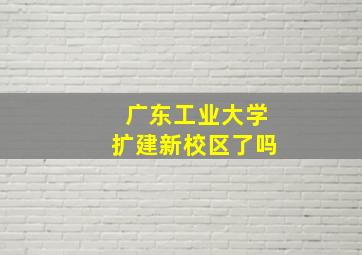 广东工业大学扩建新校区了吗