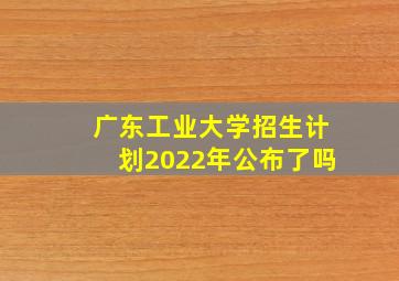 广东工业大学招生计划2022年公布了吗