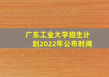 广东工业大学招生计划2022年公布时间