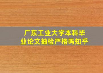 广东工业大学本科毕业论文抽检严格吗知乎