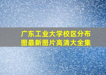 广东工业大学校区分布图最新图片高清大全集