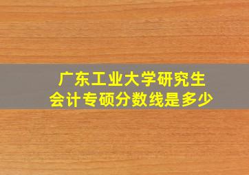 广东工业大学研究生会计专硕分数线是多少