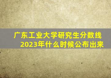 广东工业大学研究生分数线2023年什么时候公布出来