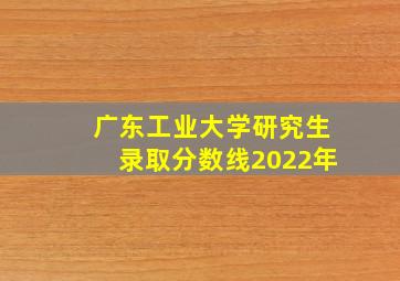 广东工业大学研究生录取分数线2022年