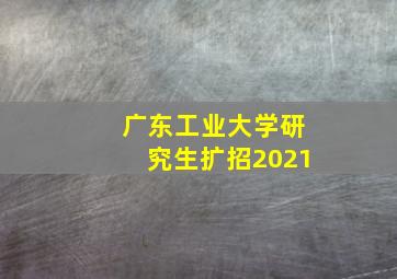 广东工业大学研究生扩招2021