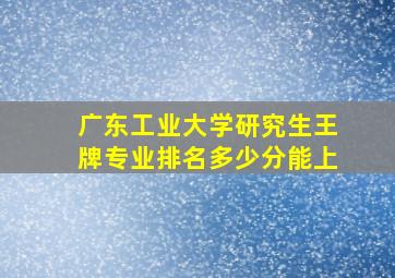 广东工业大学研究生王牌专业排名多少分能上