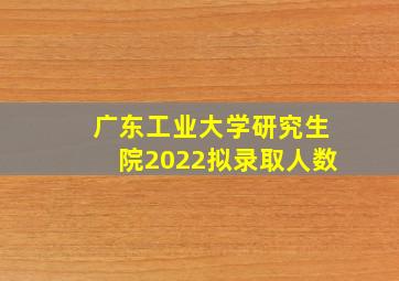 广东工业大学研究生院2022拟录取人数