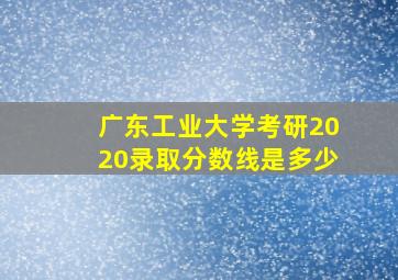 广东工业大学考研2020录取分数线是多少