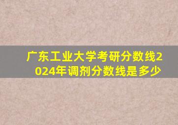 广东工业大学考研分数线2024年调剂分数线是多少