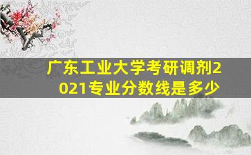 广东工业大学考研调剂2021专业分数线是多少