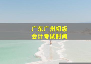 广东广州初级会计考试时间