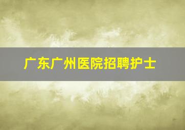 广东广州医院招聘护士