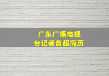 广东广播电视台记者曾超简历