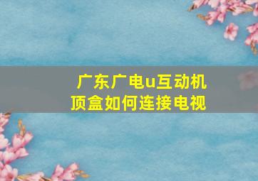 广东广电u互动机顶盒如何连接电视