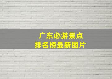 广东必游景点排名榜最新图片