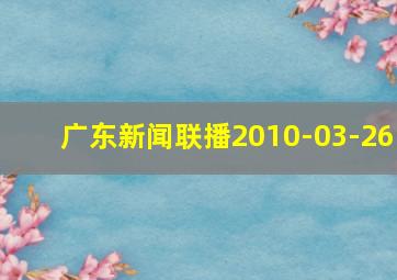 广东新闻联播2010-03-26