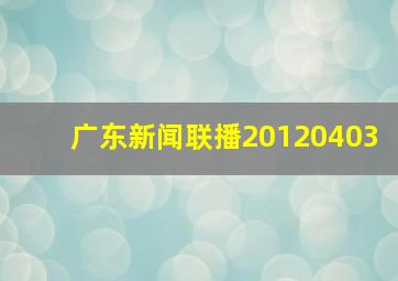 广东新闻联播20120403