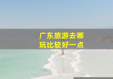 广东旅游去哪玩比较好一点