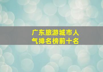 广东旅游城市人气排名榜前十名