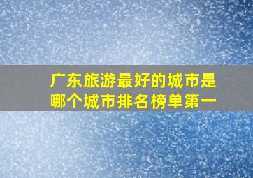 广东旅游最好的城市是哪个城市排名榜单第一