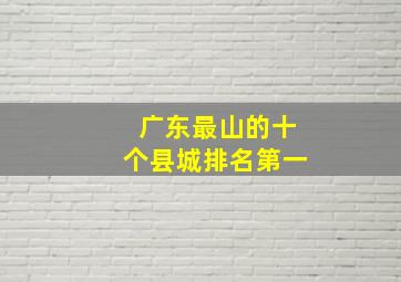 广东最山的十个县城排名第一