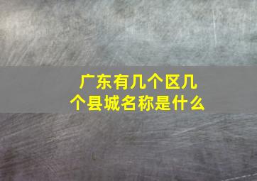 广东有几个区几个县城名称是什么