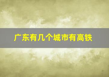 广东有几个城市有高铁