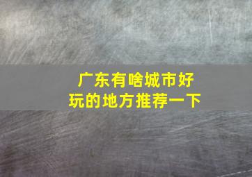 广东有啥城市好玩的地方推荐一下